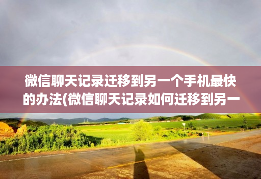 微信聊天记录迁移到另一个手机最快的办法(微信聊天记录如何迁移到另一台手机 )