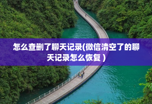 怎么查删了聊天记录(微信清空了的聊天记录怎么恢复 )