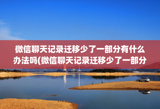 微信聊天记录迁移少了一部分有什么办法吗(微信聊天记录迁移少了一部分有什么办法吗 )