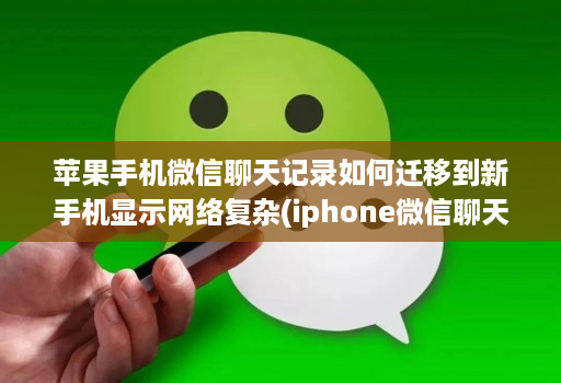 苹果手机微信聊天记录如何迁移到新手机显示网络复杂(iphone微信聊天记录迁移到新手机 )