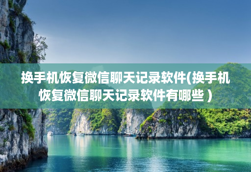 换手机恢复微信聊天记录软件(换手机恢复微信聊天记录软件有哪些 )
