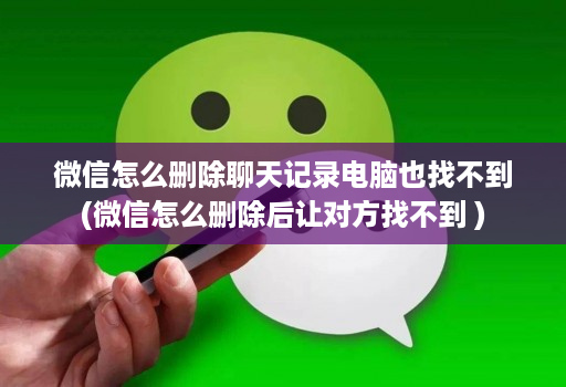 微信怎么删除聊天记录电脑也找不到(微信怎么删除后让对方找不到 )