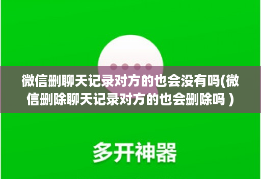 微信删聊天记录对方的也会没有吗(微信删除聊天记录对方的也会删除吗 )