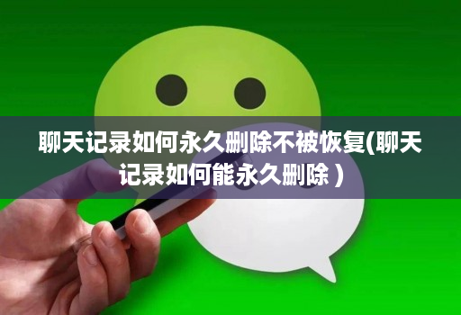 聊天记录如何永久删除不被恢复(聊天记录如何能永久删除 )