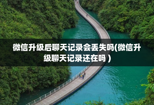 微信升级后聊天记录会丢失吗(微信升级聊天记录还在吗 )