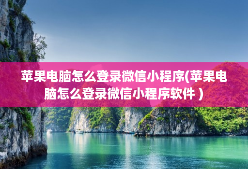 苹果电脑怎么登录微信小程序(苹果电脑怎么登录微信小程序软件 )