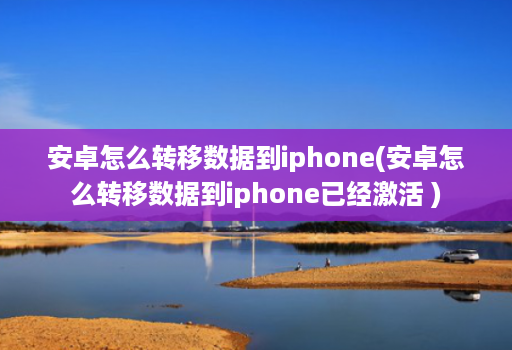 安卓怎么转移数据到iphone(安卓怎么转移数据到iphone已经激活 )