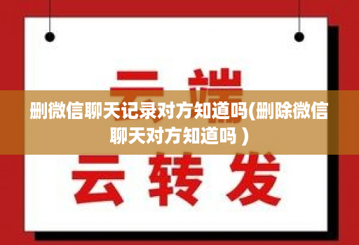 删微信聊天记录对方知道吗(删除微信聊天对方知道吗 )