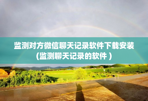 监测对方微信聊天记录软件下载安装(监测聊天记录的软件 )