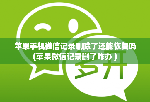 苹果手机微信记录删除了还能恢复吗(苹果微信记录删了咋办 )