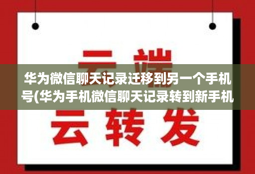 华为微信聊天记录迁移到另一个手机号(华为手机微信聊天记录转到新手机 )