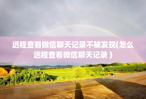 远程查看微信聊天记录不被发现(怎么远程查看微信聊天记录 )