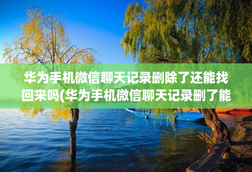 华为手机微信聊天记录删除了还能找回来吗(华为手机微信聊天记录删了能恢复吗? )