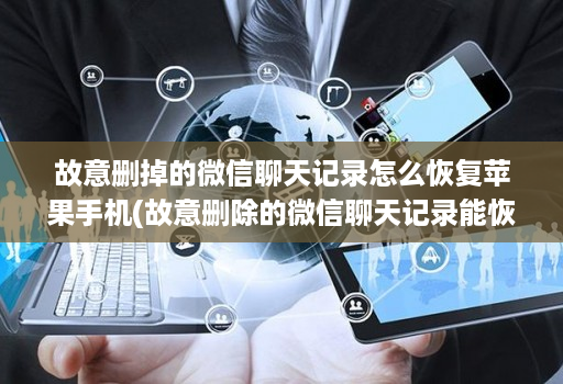 故意删掉的微信聊天记录怎么恢复苹果手机(故意删除的微信聊天记录能恢复吗 )