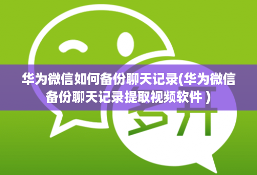 华为微信如何备份聊天记录(华为微信备份聊天记录提取视频软件 )
