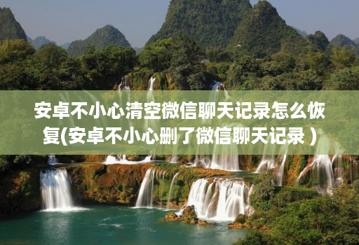 安卓不小心清空微信聊天记录怎么恢复(安卓不小心删了微信聊天记录 )