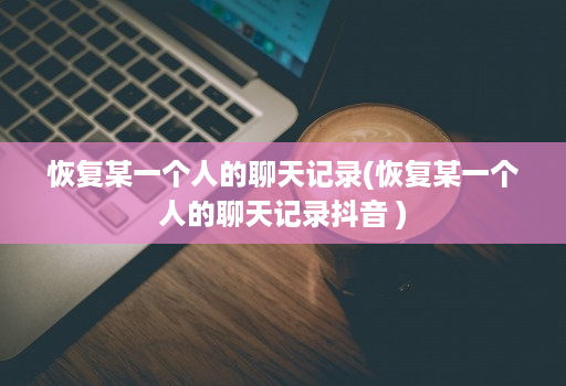 恢复某一个人的聊天记录(恢复某一个人的聊天记录抖音 )