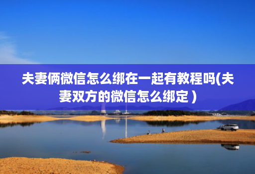 夫妻俩微信怎么绑在一起有教程吗(夫妻双方的微信怎么绑定 )