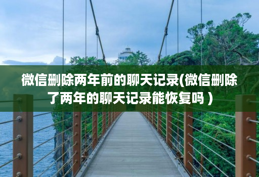 微信删除两年前的聊天记录(微信删除了两年的聊天记录能恢复吗 )