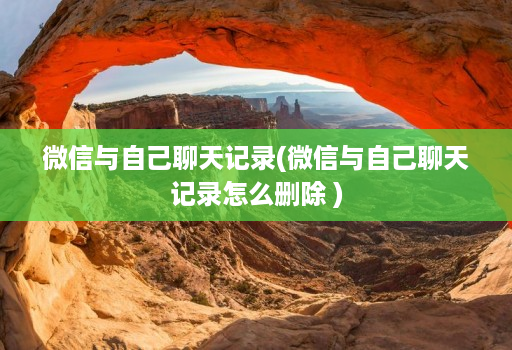 微信与自己聊天记录(微信与自己聊天记录怎么删除 )