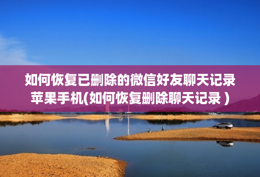 如何恢复已删除的微信好友聊天记录苹果手机(如何恢复删除聊天记录 )