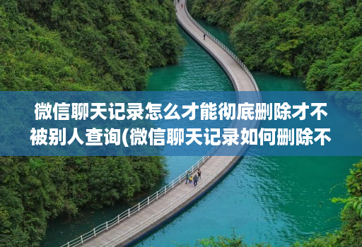微信聊天记录怎么才能彻底删除才不被别人查询(微信聊天记录如何删除不让对方看 )
