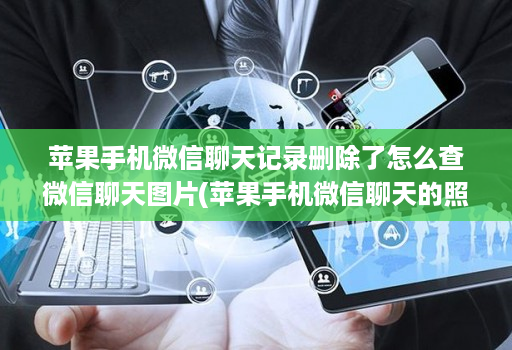 苹果手机微信聊天记录删除了怎么查微信聊天图片(苹果手机微信聊天的照片删除了在哪里可以找到 )