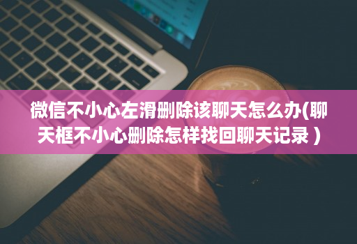 微信不小心左滑删除该聊天怎么办(聊天框不小心删除怎样找回聊天记录 ) 微信不小心左滑删除该聊天怎么办(聊天框不小心删除怎样找回聊天记录 )