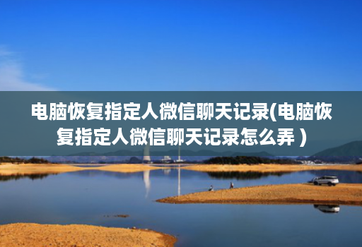 电脑恢复指定人微信聊天记录(电脑恢复指定人微信聊天记录怎么弄 )