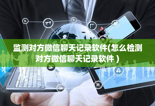 监测对方微信聊天记录软件(怎么检测对方微信聊天记录软件 )