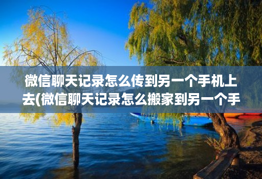 微信聊天记录怎么传到另一个手机上去(微信聊天记录怎么搬家到另一个手机 )