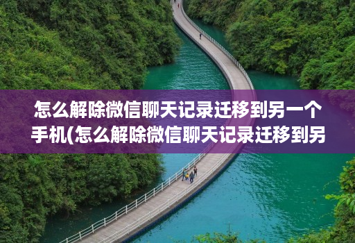 怎么解除微信聊天记录迁移到另一个手机(怎么解除微信聊天记录迁移到另一台设备 )