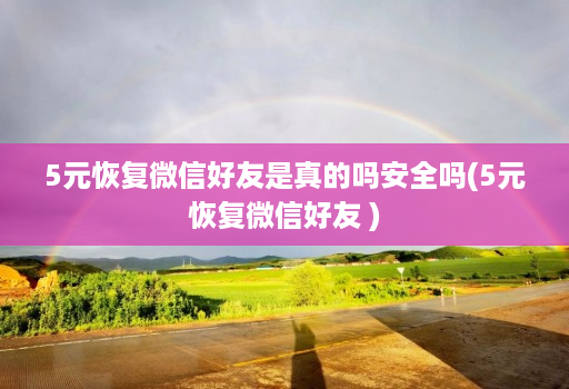 5元恢复微信好友是真的吗安全吗(5元恢复微信好友 )