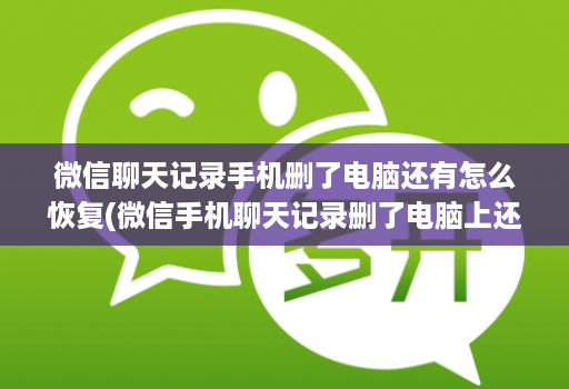 微信聊天记录手机删了电脑还有怎么恢复(微信手机聊天记录删了电脑上还有如何恢复到手机上 )