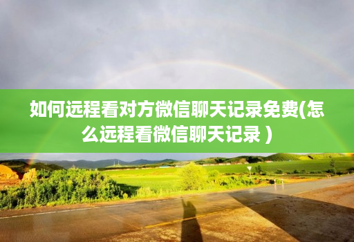 如何远程看对方微信聊天记录免费(怎么远程看微信聊天记录 )
