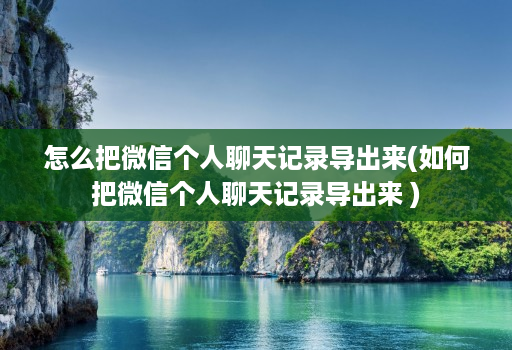怎么把微信个人聊天记录导出来(如何把微信个人聊天记录导出来 )