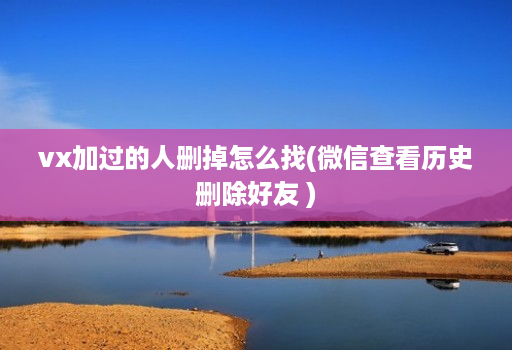 vx加过的人删掉怎么找(微信查看历史删除好友 )