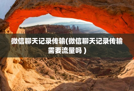 微信聊天记录传输(微信聊天记录传输需要流量吗 )