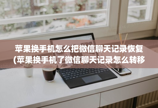 苹果换手机怎么把微信聊天记录恢复(苹果换手机了微信聊天记录怎么转移 )