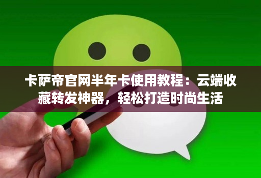 卡萨帝官网半年卡使用教程:云端收藏转发神器,轻松打造时尚生活