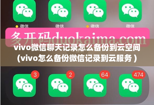 vivo微信聊天记录怎么备份到云空间(vivo怎么备份微信记录到云服务 )