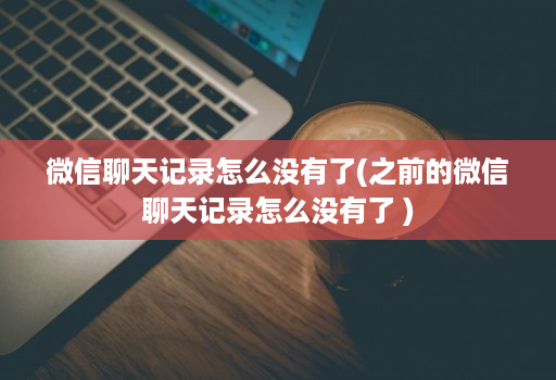 微信聊天记录怎么没有了(之前的微信聊天记录怎么没有了 )