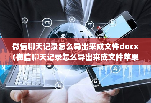 微信聊天记录怎么导出来成文件docx(微信聊天记录怎么导出来成文件苹果 )