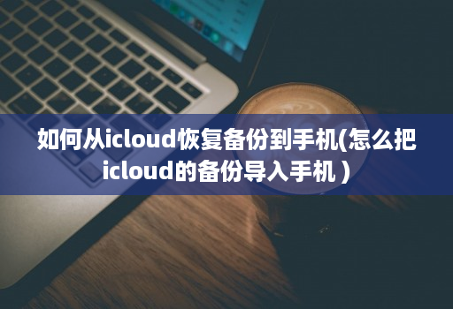 如何从icloud恢复备份到手机(怎么把icloud的备份导入手机 )