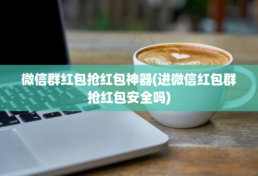 微信群红包抢红包神器(进微信红包群抢红包安全吗)