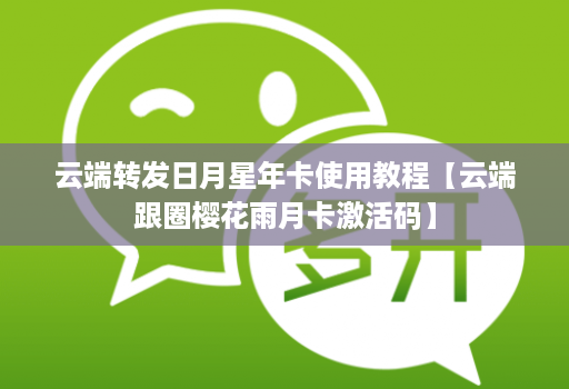云端转发日月星年卡使用教程【云端跟圈樱花雨月卡激活码】