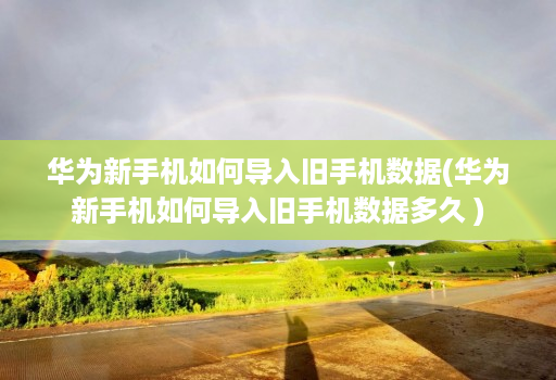 华为新手机如何导入旧手机数据(华为新手机如何导入旧手机数据多久 )