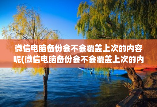 微信电脑备份会不会覆盖上次的内容呢(微信电脑备份会不会覆盖上次的内容呢 )