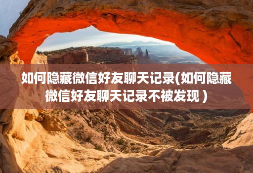 如何隐藏微信好友聊天记录(如何隐藏微信好友聊天记录不被发现 )