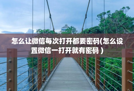 怎么让微信每次打开都要密码(怎么设置微信一打开就有密码 )